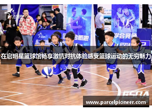 在启明星篮球馆畅享激情对抗体验感受篮球运动的无穷魅力
